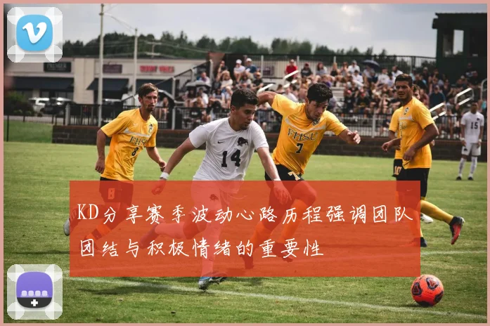 KD分享赛季波动心路历程强调团队团结与积极情绪的重要性
