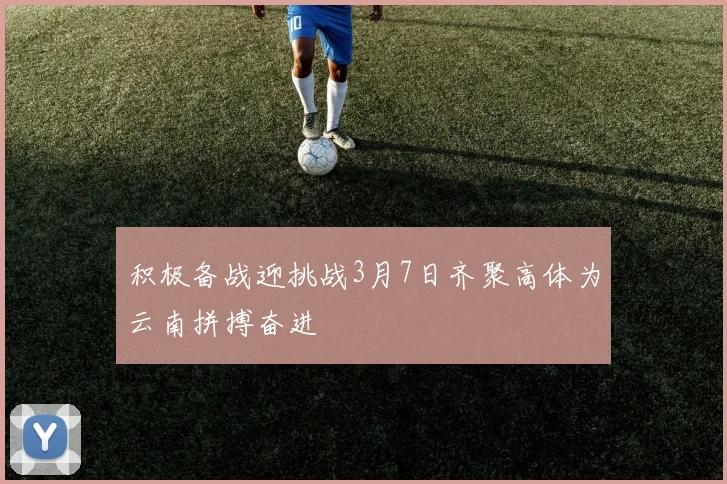 积极备战迎挑战3月7日齐聚高体为云南拼搏奋进