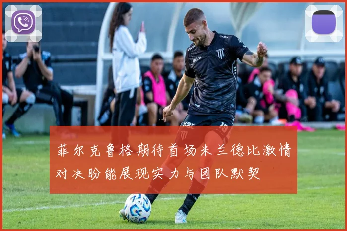 菲尔克鲁格期待首场米兰德比激情对决盼能展现实力与团队默契