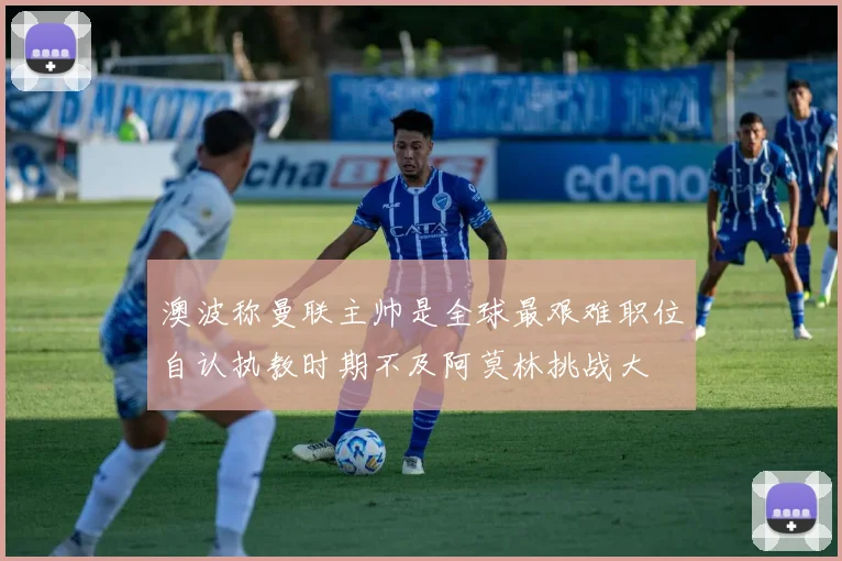 澳波称曼联主帅是全球最艰难职位自认执教时期不及阿莫林挑战大
