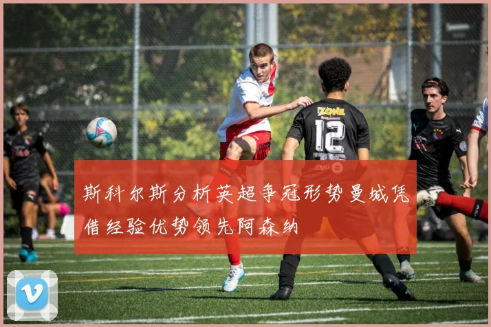 斯科尔斯分析英超争冠形势曼城凭借经验优势领先阿森纳