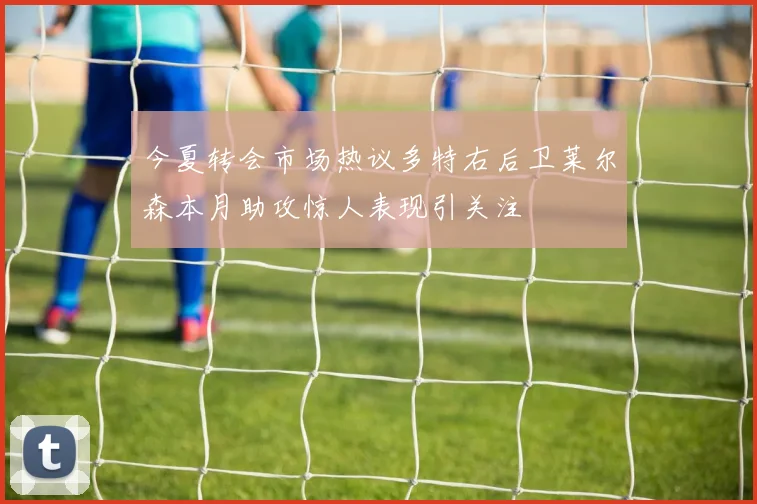 今夏转会市场热议多特右后卫莱尔森本月助攻惊人表现引关注