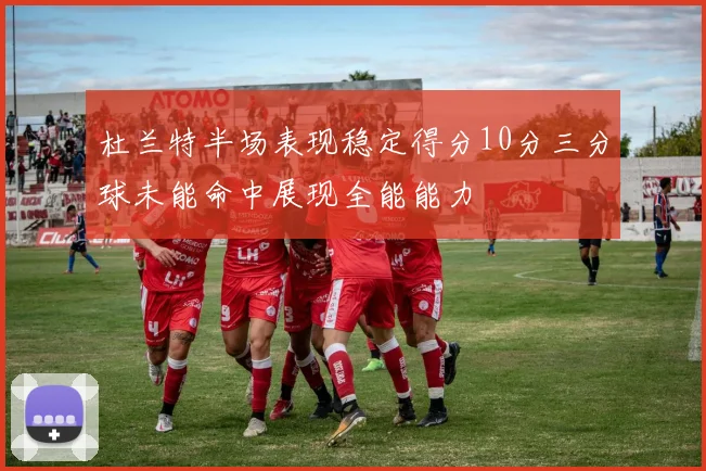 杜兰特半场表现稳定得分10分三分球未能命中展现全能能力