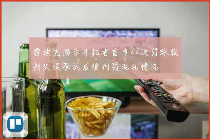 雷迪克揭示开拓者首节22次罚球裁判失误承认后续判罚混乱情况