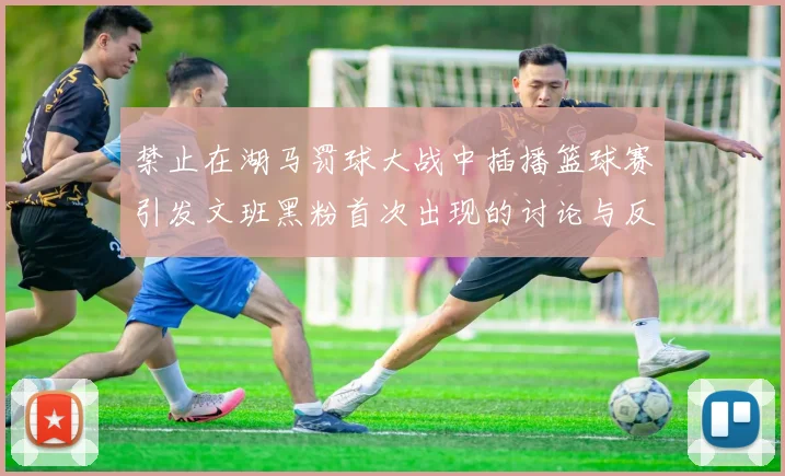 禁止在湖马罚球大战中插播篮球赛引发文班黑粉首次出现的讨论与反思