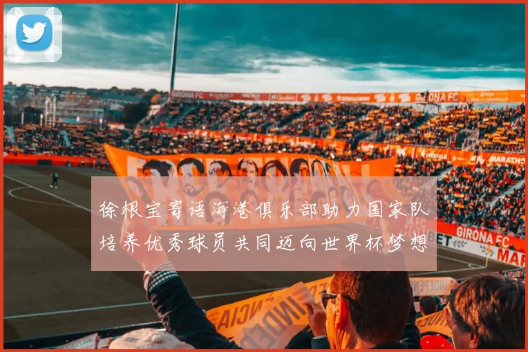 徐根宝寄语海港俱乐部助力国家队培养优秀球员共同迈向世界杯梦想