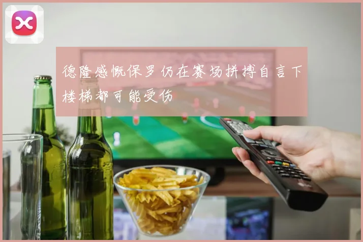 德隆感慨保罗仍在赛场拼搏自言下楼梯都可能受伤