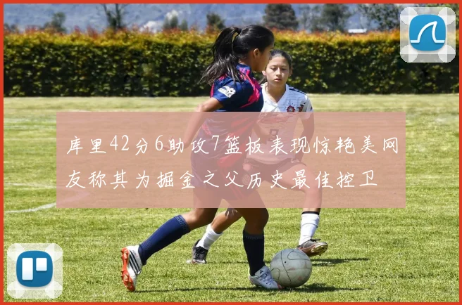 库里42分6助攻7篮板表现惊艳美网友称其为掘金之父历史最佳控卫