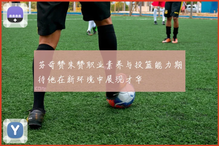 芬奇赞朱赞职业素养与投篮能力期待他在新环境中展现才华
