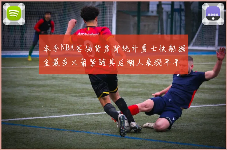 本季NBA客场背靠背统计勇士快船掘金最多火箭紧随其后湖人表现平平