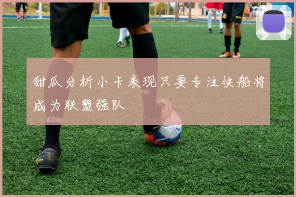 甜瓜分析小卡表现只要专注快船将成为联盟强队