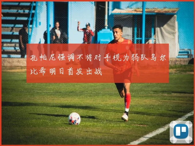 孔帕尼强调不将对手视为弱队乌尔比希明日首发出战