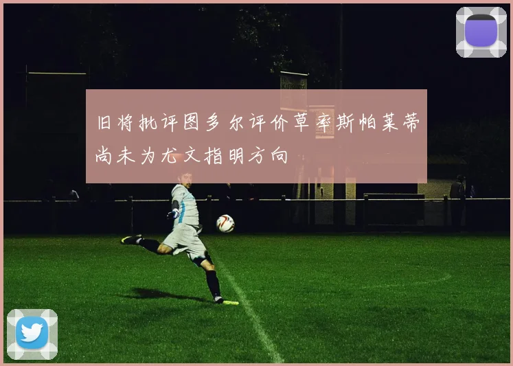 旧将批评图多尔评价草率斯帕莱蒂尚未为尤文指明方向
