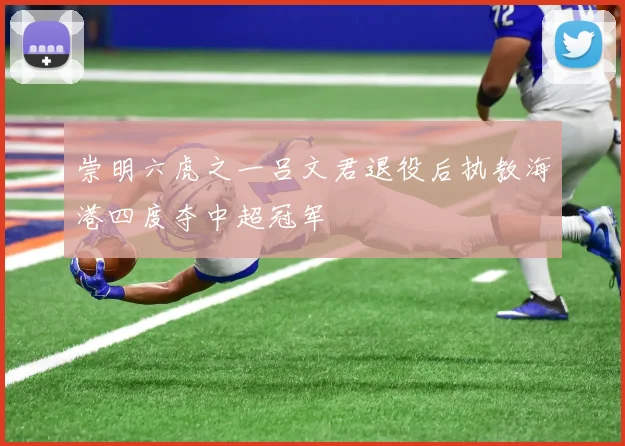 崇明六虎之一吕文君退役后执教海港四度夺中超冠军