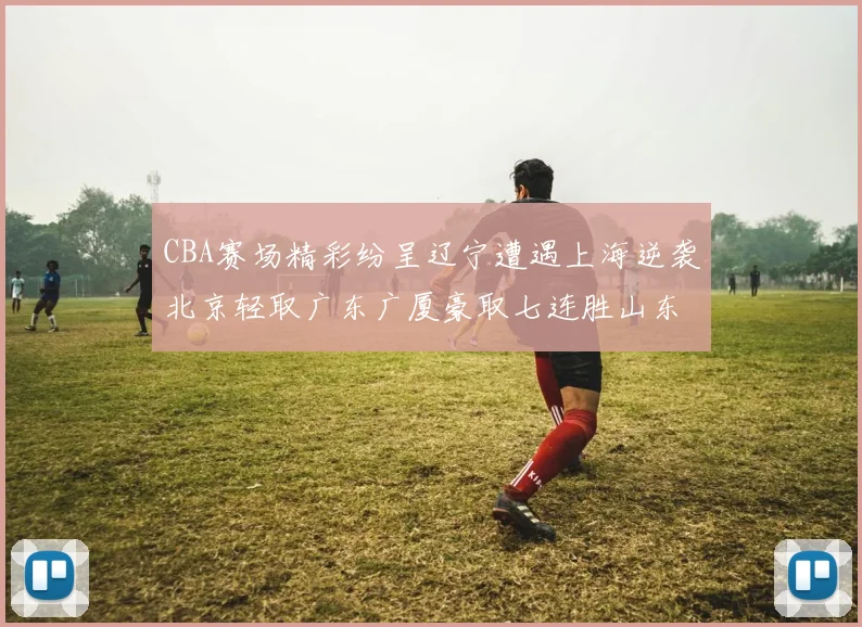 CBA赛场精彩纷呈辽宁遭遇上海逆袭北京轻取广东广厦豪取七连胜山东战胜新疆