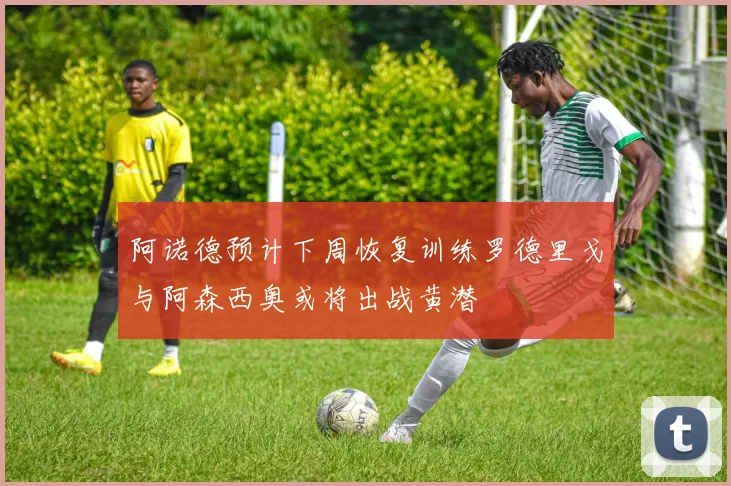 阿诺德预计下周恢复训练罗德里戈与阿森西奥或将出战黄潜