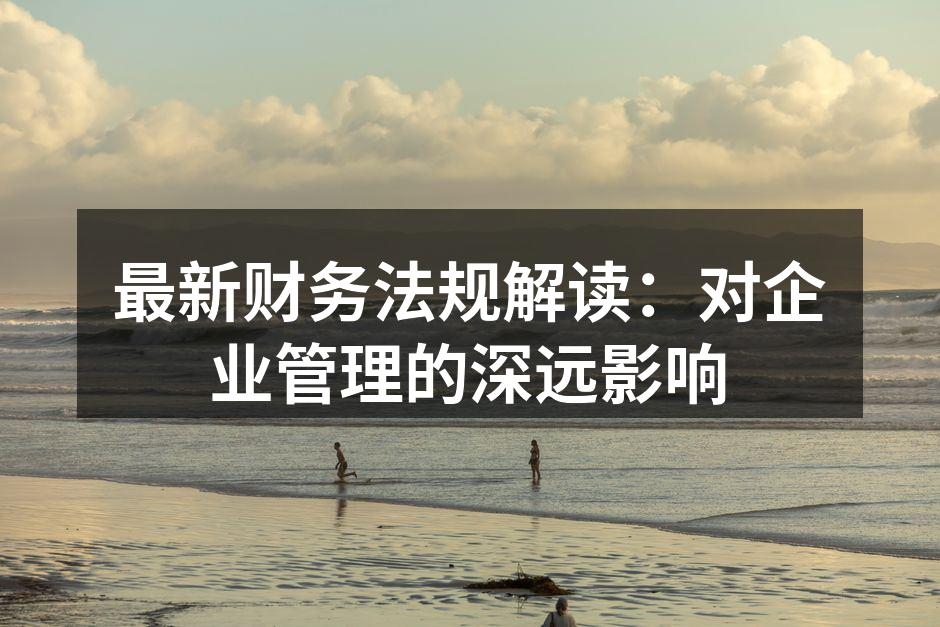 最新财务法规解读：对企业管理的深远影响